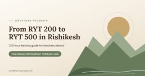 RYT 200 to RYT 500 – 300 hour yoga teacher training in Rishikesh guide – Jeevatman Yogshala